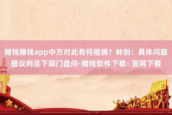 賭錢賺錢app中方對此有何指摘？林劍：具體問題提議向足下部門盤問-賭錢軟件下載- 官網下載