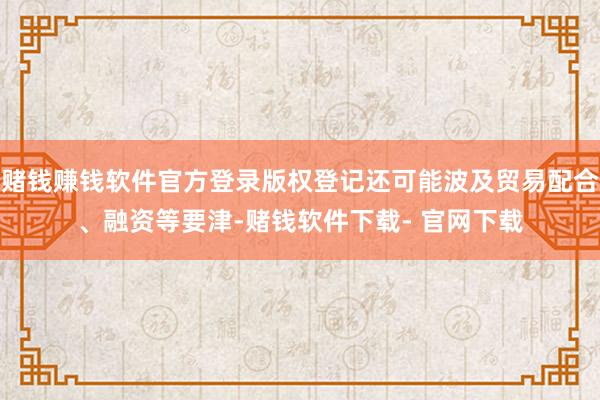 賭錢賺錢軟件官方登錄版權登記還可能波及貿易配合、融資等要津-賭錢軟件下載- 官網下載