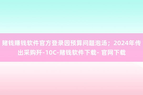 賭錢賺錢軟件官方登錄因預算問題泡湯;2024年傳出采購殲-10C-賭錢軟件下載- 官網下載