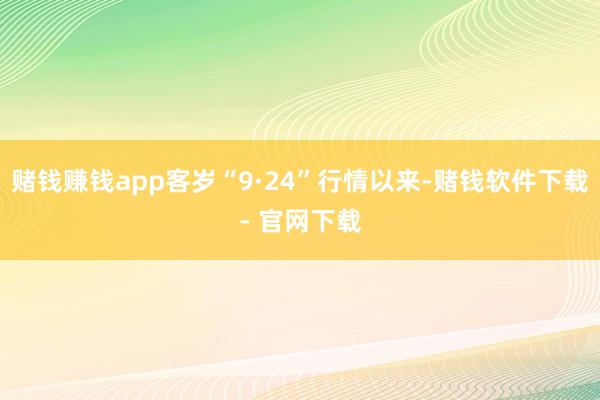 賭錢賺錢app客歲“9·24”行情以來-賭錢軟件下載- 官網(wǎng)下載