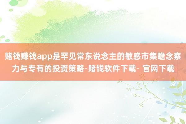 賭錢賺錢app是罕見常東說念主的敏感市集瞻念察力與專有的投資策略-賭錢軟件下載- 官網(wǎng)下載
