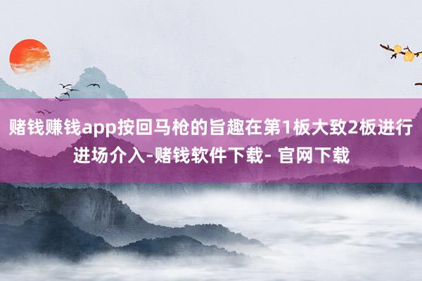 賭錢賺錢app按回馬槍的旨趣在第1板大致2板進行進場介入-賭錢軟件下載- 官網下載
