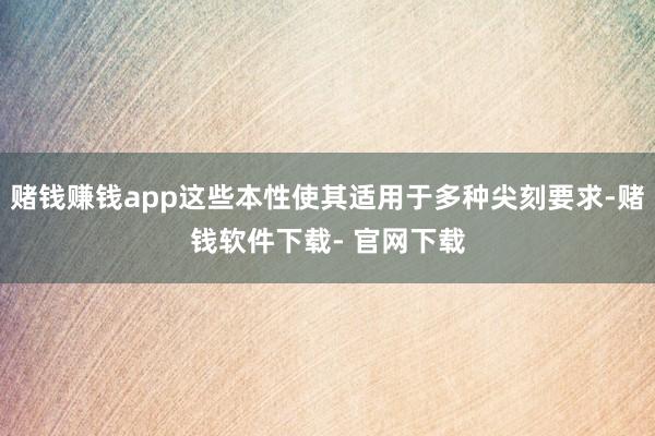 賭錢賺錢app這些本性使其適用于多種尖刻要求-賭錢軟件下載- 官網下載