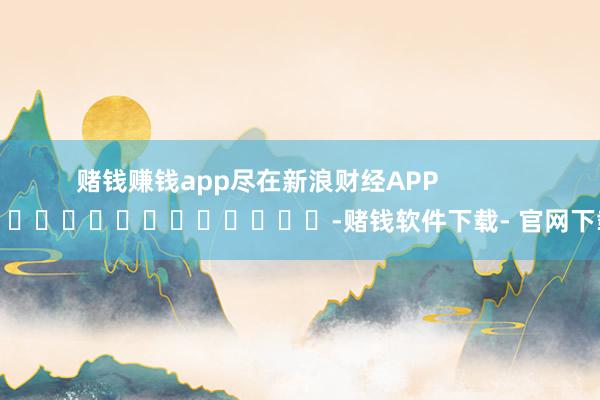 賭錢賺錢app盡在新浪財經APP            													-賭錢軟件下載- 官網下載