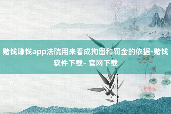 賭錢賺錢app法院用來看成拘留和罰金的依據-賭錢軟件下載- 官網下載
