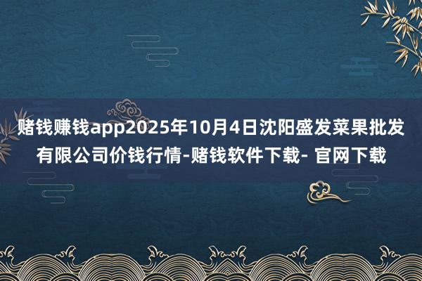 賭錢賺錢app2025年10月4日沈陽(yáng)盛發(fā)菜果批發(fā)有限公司價(jià)錢行情-賭錢軟件下載- 官網(wǎng)下載
