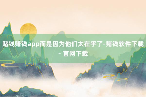 賭錢賺錢app而是因為他們太在乎了-賭錢軟件下載- 官網下載