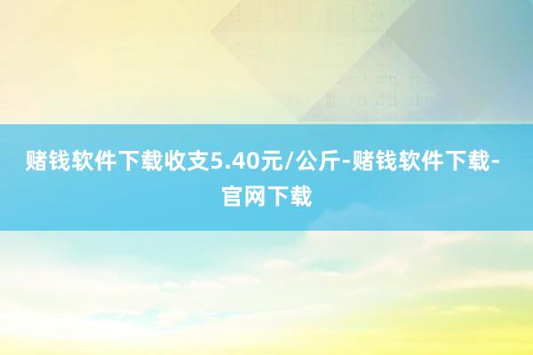 賭錢軟件下載收支5.40元/公斤-賭錢軟件下載- 官網(wǎng)下載