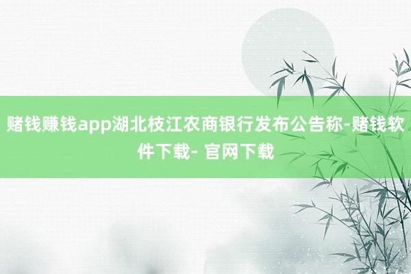 賭錢賺錢app湖北枝江農商銀行發布公告稱-賭錢軟件下載- 官網下載