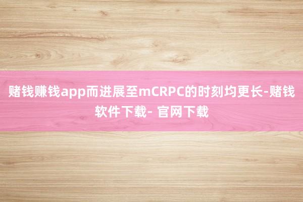 賭錢賺錢app而進展至mCRPC的時刻均更長-賭錢軟件下載- 官網下載