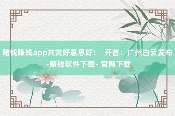 賭錢賺錢app共賞好意思好! 開首:廣州白云發布 -賭錢軟件下載- 官網下載