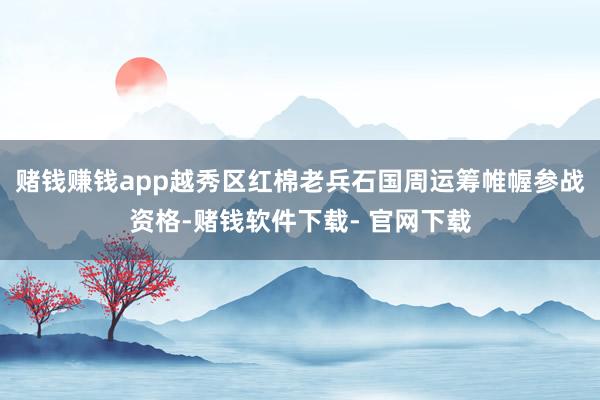 賭錢賺錢app越秀區紅棉老兵石國周運籌帷幄參戰資格-賭錢軟件下載- 官網下載
